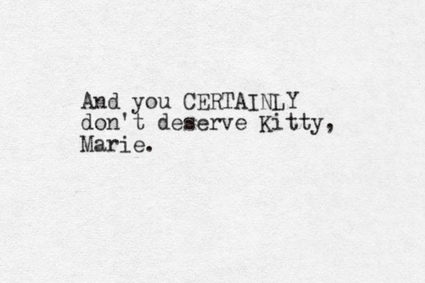 And you CERTAINLY don't deserve Kitty, Marie.