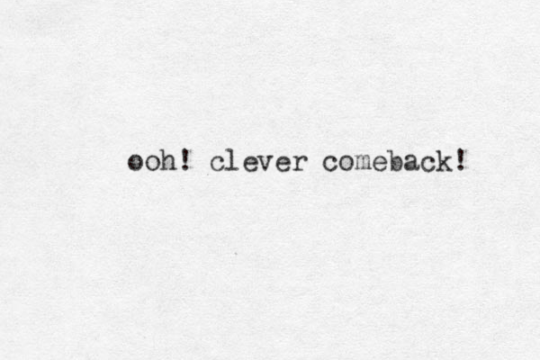 ooh! clever comeback! 