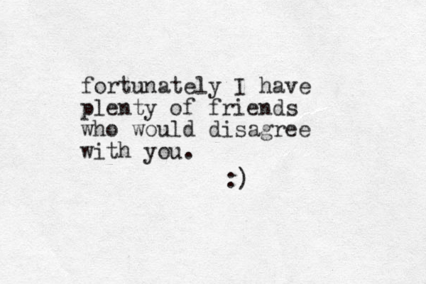 fortu nately I have plenty of friends who would disagree with you. :)