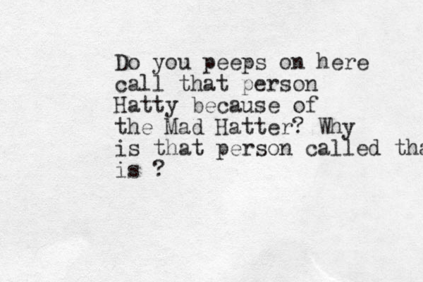Do you peeps on here call that person Hatty because of the Mad Hatter? Why is that person called that is ?