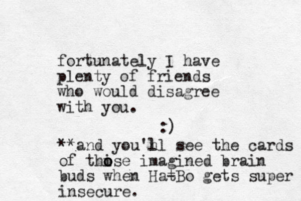 fortu nately I have plenty of friends who would disagree with you. :) **and you'n ll l see the cards of thi o o ose imagined brain buds when Hat -Bo gets super insecure.