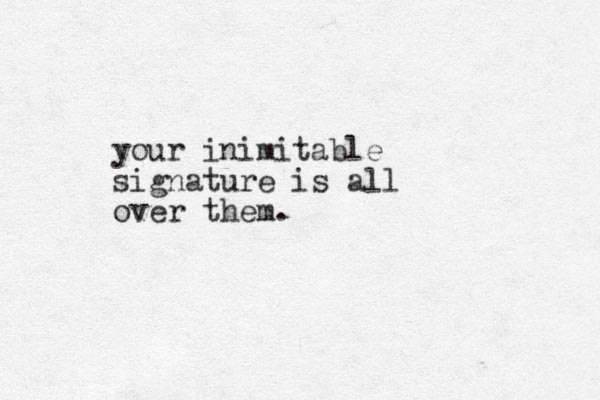 your inimitable signature is all over them.