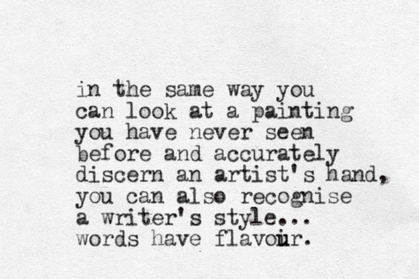 in the same way you can look at a painting you have never seen before and accurately discern an artist's hand, you can also recognise a writer's style... words have flavoir u u . 