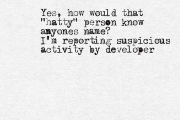 Yes, how would that "hatty" person know anyones name? I'm reporting suspicious activity by developer 