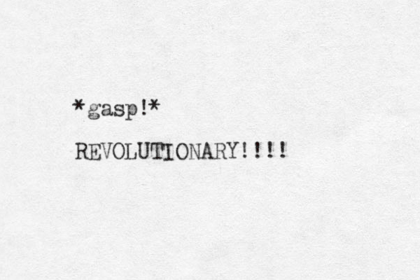 *gasp!* REVOLUTIONARY!!!! 
