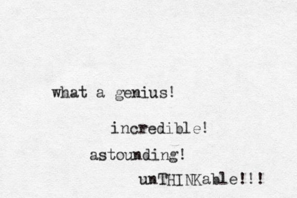 what a genius! incredible! astounding! unTHINKable!!! 