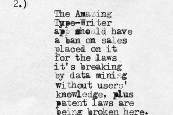 The Amazing Tu ype-Writer app should have a ban on sales placed on it for the laws it's breaking by data mining without users' knowledge, plus patent laws are being broken here. 2.)
