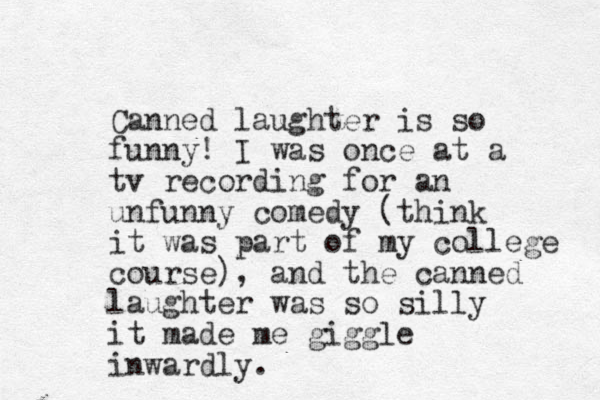Canned laughter is so funny! I was once at a tv recording for an unfunny comedy (think it was part of my college course), and the canned laughter was so silly it made me giggle inwardly.