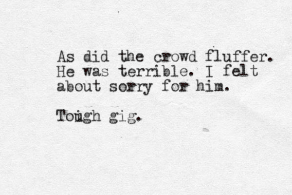 As did the crowd fluffer. He was terrible. I felt about sorry for him. Toigh u gig. 