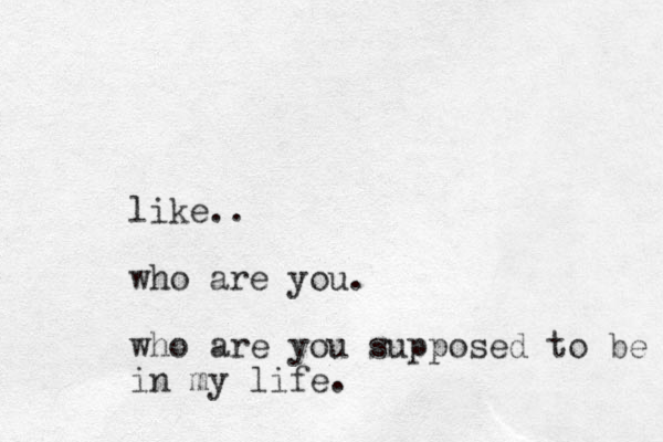 like.. who are you. who are you supposed to be in my life.