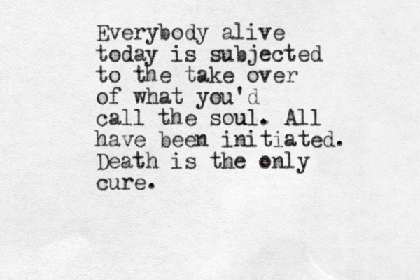 Everybody alive today is subjected to the take over of what you'd call the sou ul. All have been initiated. Death is the only cure. 
