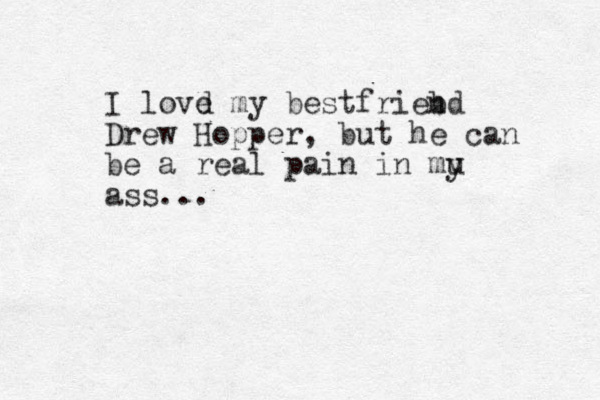 I lovd e my best friebd n Drew Hopper, but he can be a real pain in mu y ass...