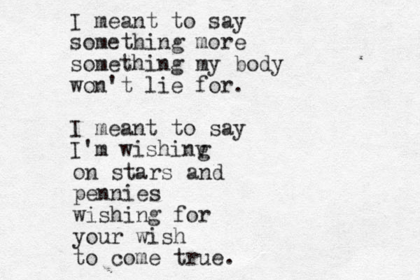 I meant to say something more something my body won't lie for. I meant to say I'm wishinv g on stars and pennies wishing for your wish to come true.