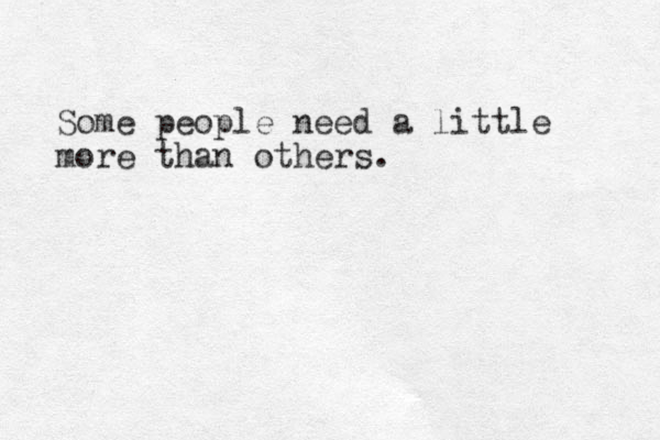 Some people need a little more than others.