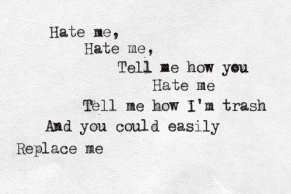 Hate me, Hate me, Tell me how you Hate me Tell me how i I'm trash And you could easily Replace me 