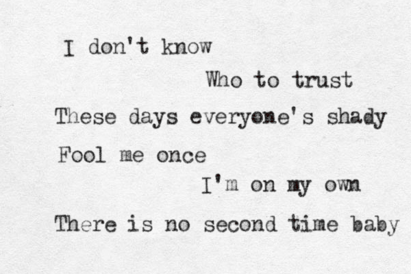 I don't know Who to trust These days everyone's shady Fool me once I'm on my own There is no second time baby 