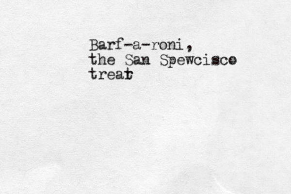 Barf-a-roni, the San Spewcisco trear t