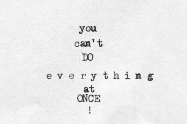 you can't DO e v e r y t h i n g at ONCE ! 