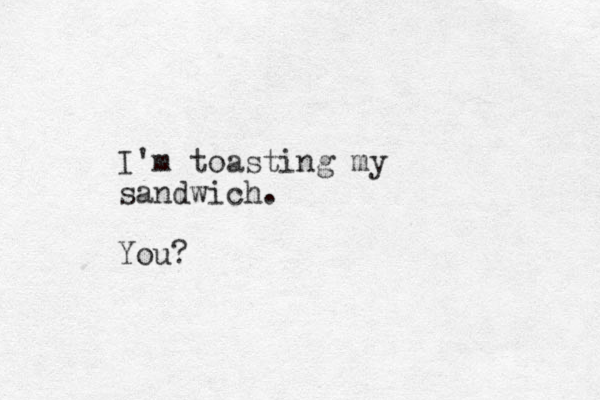 I'm toasting my sandwich. You?