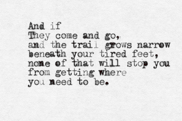 And if They come and go, and the trail grows narrow beneath your tired feet, none of that will stop you from getting where you need to be.