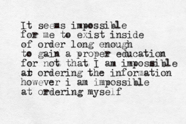 It seems impossible for me to exist inside of order long enough to gain a proper education for not that I am impossible ar t ordering the information however i am impossible at ordering myself