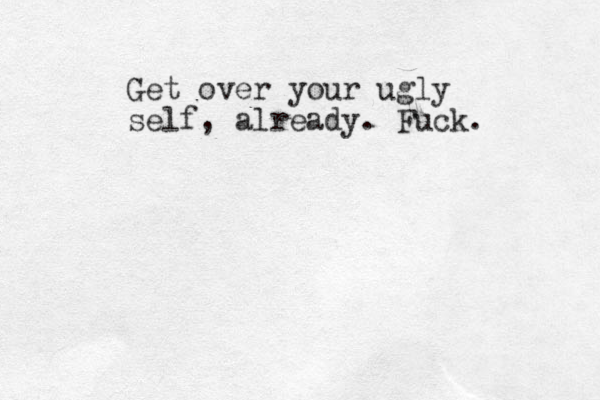 Get over your ugly self, already. Fuck. 