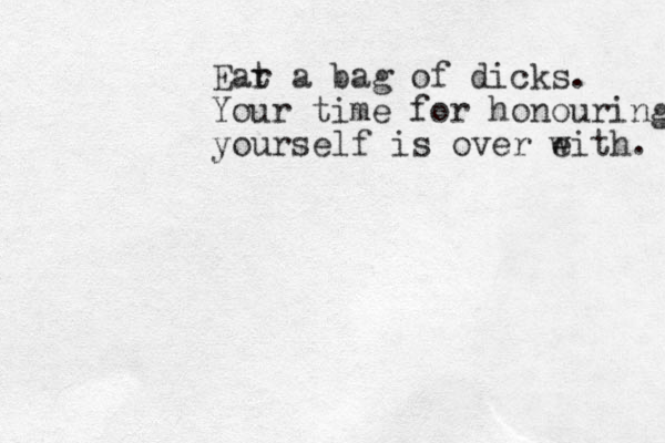 Ear t a bag of dicks. Your time for honouring yourself is over e with. 