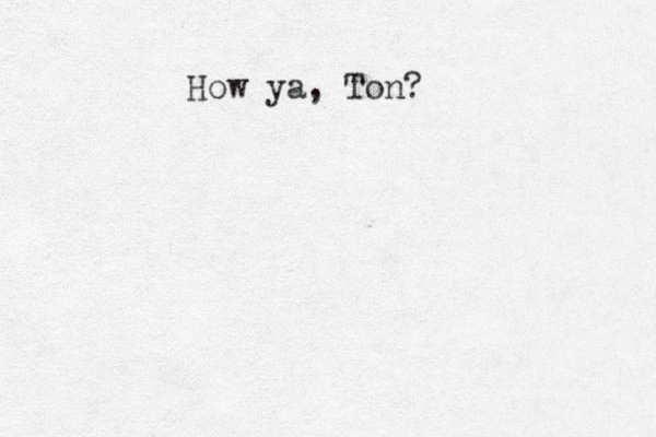 How ya, Ton?