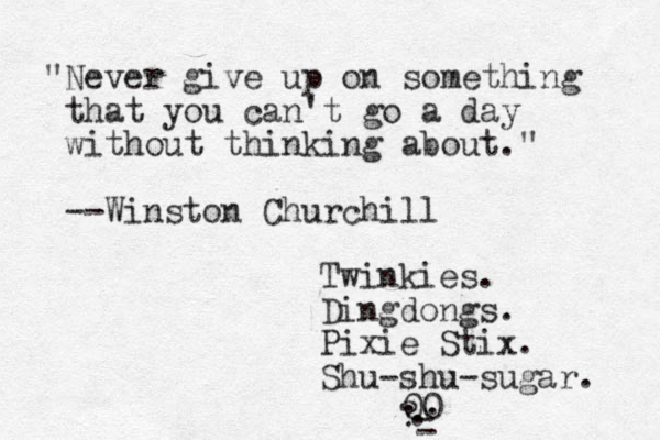 "Never give up on something that you can't go a day without thinking about." --Winston Churchill Twinkies. Dingdongs. Pixie Stix. Shu-shu-sugar. 00 . . . ? - -