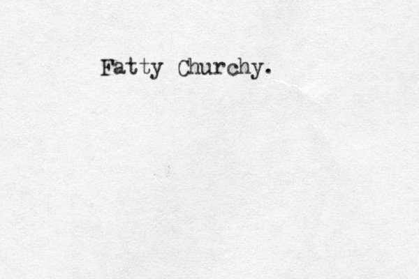 Fatty Churchy.