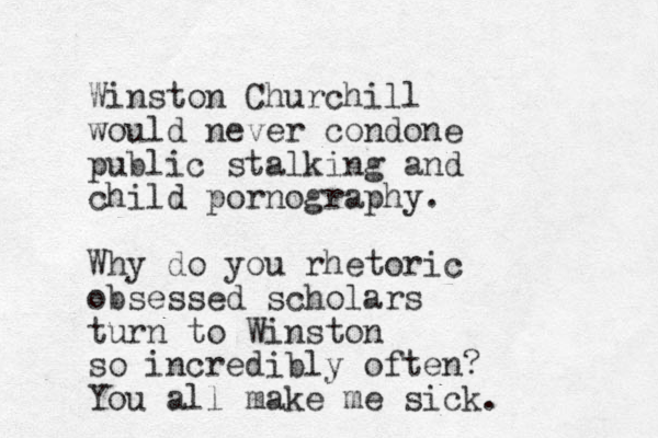 Winston Churchill would never condone public stalking and child pornography. Why do you rhetoric obsessed scholars turn to Winston so incredibly often? You all make me sick.