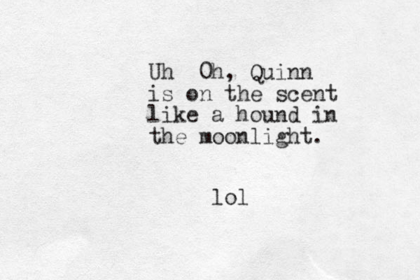 Uh 0h, Quinn is on the scent like a hound in the moonlight. lol