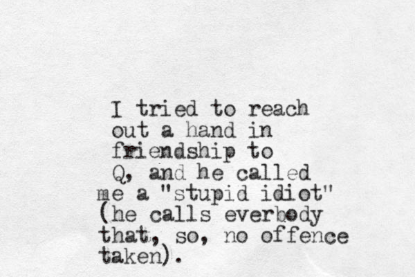 I tried to reach out a hand in friendship to Q, and he called e a "stupid idiot" m (he calls everbody that, so, no offence taken). 