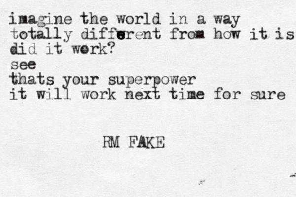 imagine the world in a way totally diffwrent e e e e from how it is did it work? see thats your superpower it will work next time for sure RM FAKE 