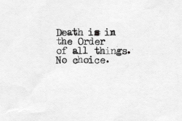 Death is in the Order of all things. No choice.