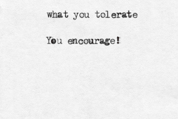 what you tolerate You encourage! 