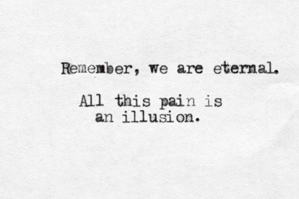 Remember, we are eternal . All this pain is an illusion. 