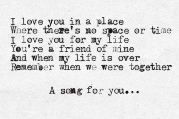 I love you in a place Where there's no space or time I love you for my life You're a friend of mine And when my life is over Remember when we were together A song for you...