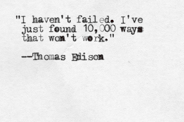 "I haven't failed. I've just found 10,000 ways that won't work." --Thomas Edison