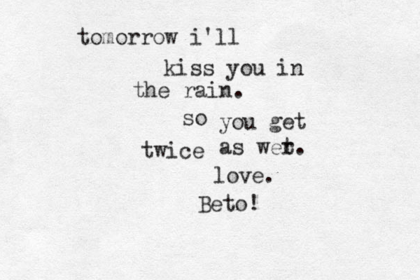 tomorrow i'll kiss you in the rain . so you get twice as wer t. love. Beto! 