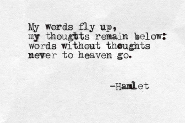 My words fly up, my thougt hts remain below: words without thoughts never to heaven go. -Hamlet 