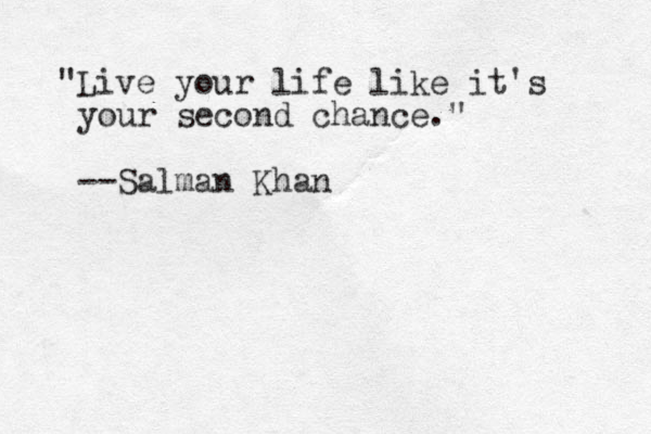 "Live your life like it's your second chance." --Salman Khan