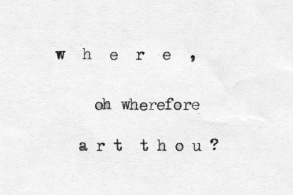 w h e r e , oh wherefore a r t t h o u ? 