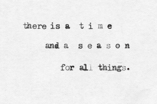 there is a t i m e and a s e a s o n for all things. 