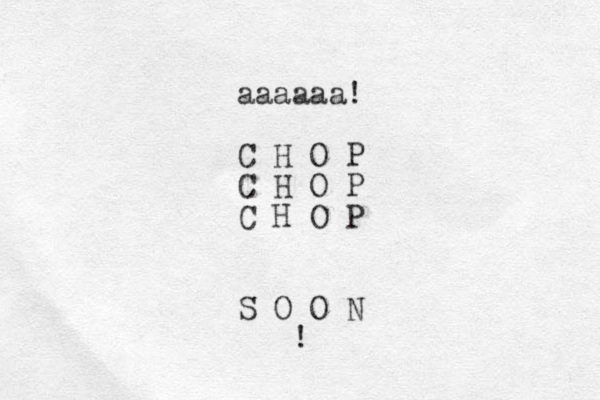 aaaaaa! C H O P C H O P C H O P S O O N ! 