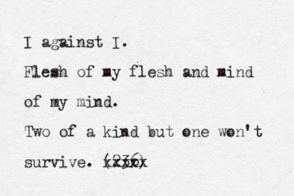 I against I. Flesh of my flesh and mind of my mind. Two of a kind but one won't survive. (236) xxxxx