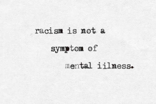 racism is not a symptom of mental iilness. 