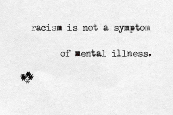 racism is not a symptom of mental illness. i * * * * * * * * * * 