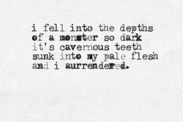 i fell into the depths of a monster so dark it's cavernous teeth sunk into my pale flesh and i aurrendered.