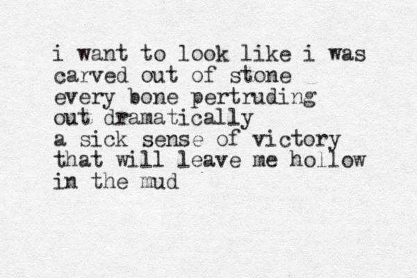 i want to look like i was carved out of stone every bone pertruding out dramatically a sick sense of victory that will leave me hollow in the mud